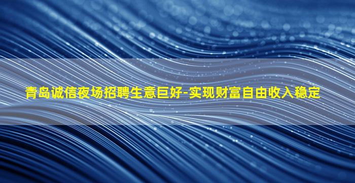 青岛诚信夜场招聘生意巨好-实现财富自由收入稳定